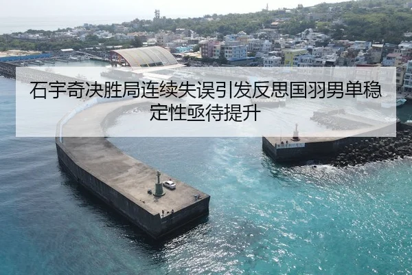 石宇奇决胜局连续失误引发反思国羽男单稳定性亟待提升