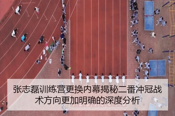 张志磊训练营更换内幕揭秘二番冲冠战术方向更加明确的深度分析