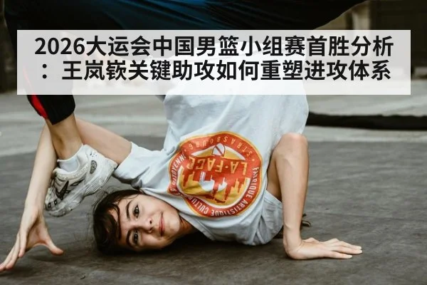 2026大运会中国男篮小组赛首胜分析：王岚嵚关键助攻如何重塑进攻体系