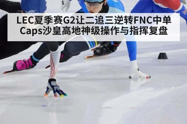 LEC夏季赛G2让二追三逆转FNC中单Caps沙皇高地神级操作与指挥复盘