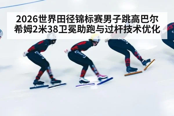 2026世界田径锦标赛男子跳高巴尔希姆2米38卫冕助跑与过杆技术优化