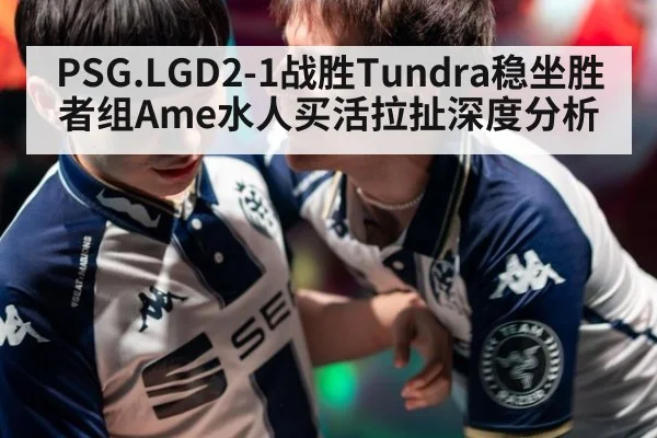 PSG.LGD2-1战胜Tundra稳坐胜者组Ame水人买活拉扯深度分析