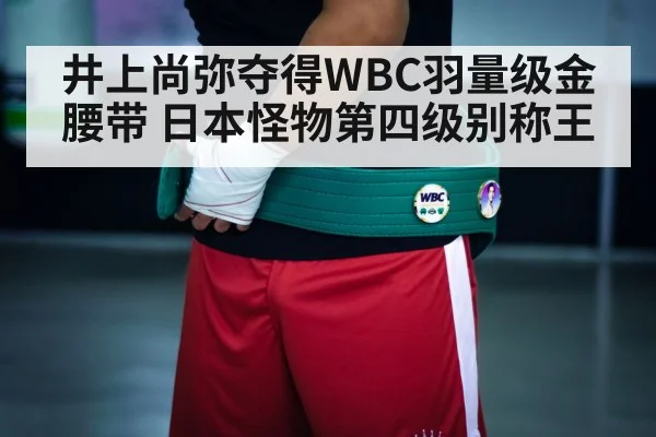 井上尚弥夺得WBC羽量级金腰带 日本怪物第四级别称王