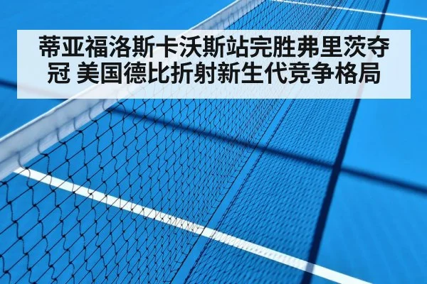 蒂亚福洛斯卡沃斯站完胜弗里茨夺冠 美国德比折射新生代竞争格局