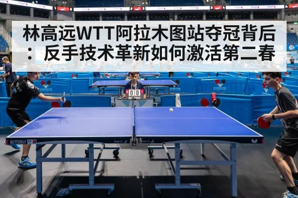 林高远WTT阿拉木图站夺冠背后：反手技术革新如何激活第二春