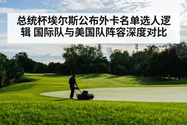 总统杯埃尔斯公布外卡名单选人逻辑 国际队与美国队阵容深度对比