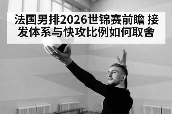 法国男排2026世锦赛前瞻 接发体系与快攻比例如何取舍