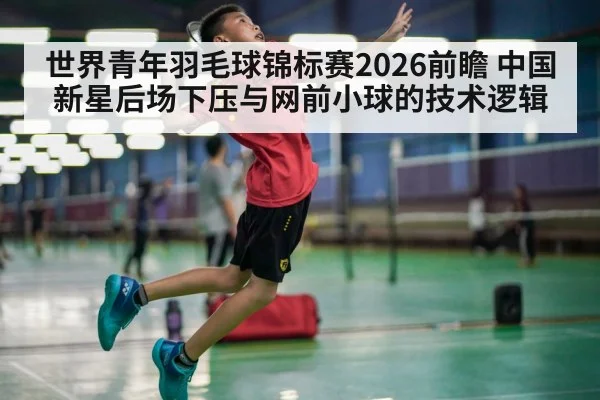 世界青年羽毛球锦标赛2026前瞻 中国新星后场下压与网前小球的技术逻辑