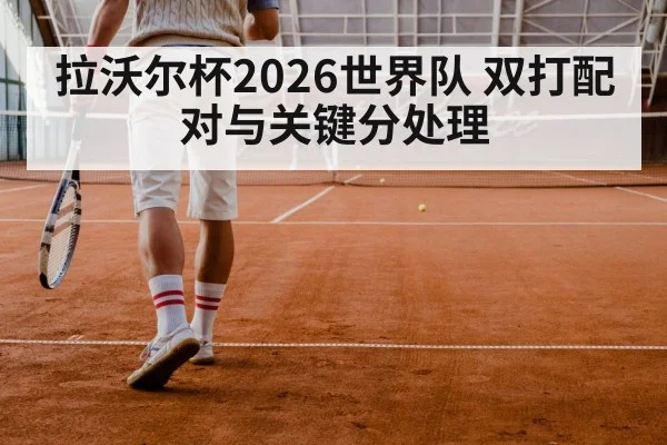 拉沃尔杯2026世界队 双打配对与关键分处理