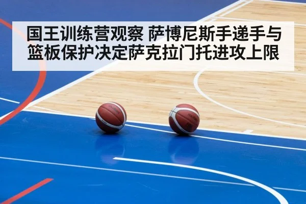 国王训练营观察 萨博尼斯手递手与篮板保护决定萨克拉门托进攻上限