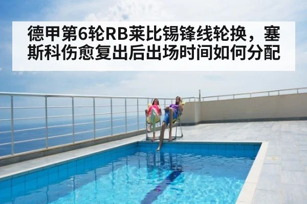 德甲第6轮RB莱比锡锋线轮换,塞斯科伤愈复出后出场时间如何分配
