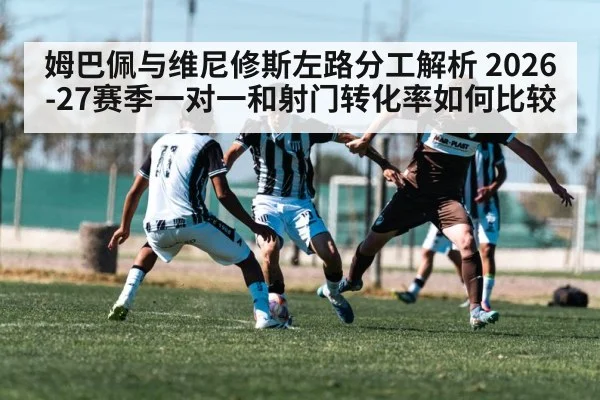 姆巴佩与维尼修斯左路分工解析 2026-27赛季一对一和射门转化率如何比较
