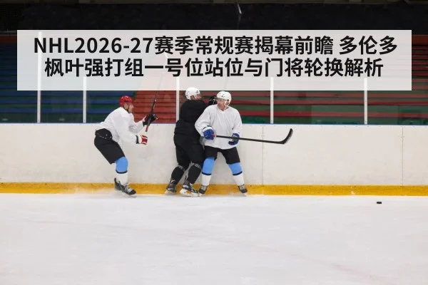 NHL2026-27赛季常规赛揭幕前瞻 多伦多枫叶强打组一号位站位与门将轮换解析