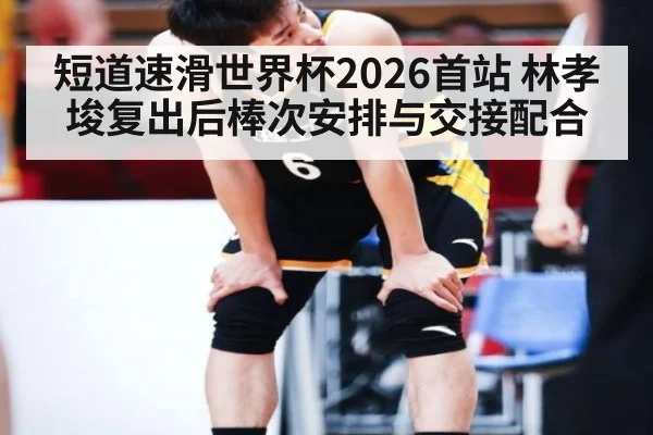短道速滑世界杯2026首站 林孝埈复出后棒次安排与交接配合