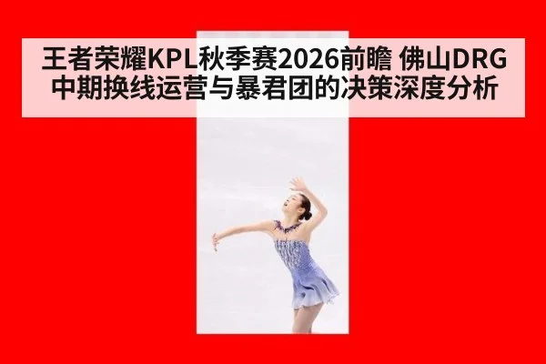王者荣耀KPL秋季赛2026前瞻 佛山DRG中期换线运营与暴君团的决策深度分析