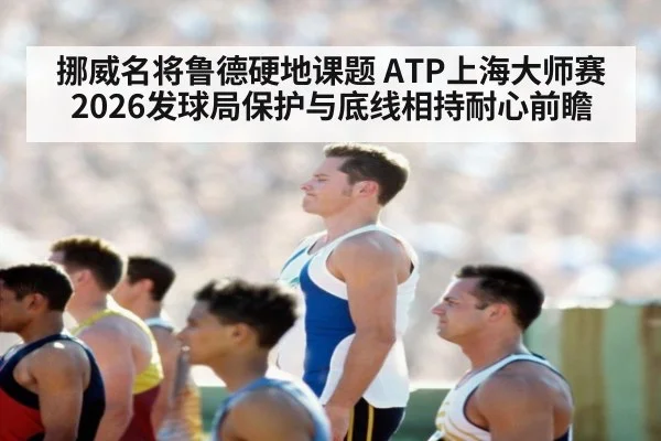 挪威名将鲁德硬地课题 ATP上海大师赛2026发球局保护与底线相持耐心前瞻