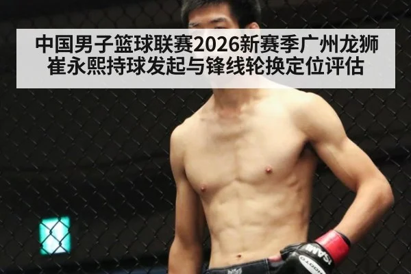 中国男子篮球联赛2026新赛季广州龙狮崔永熙持球发起与锋线轮换定位评估