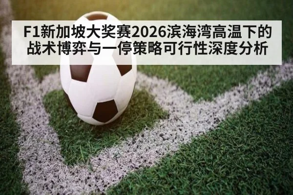 F1新加坡大奖赛2026滨海湾高温下的战术博弈与一停策略可行性深度分析