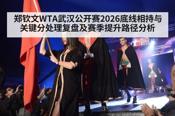 郑钦文WTA武汉公开赛2026底线相持与关键分处理复盘及赛季提升路径分析