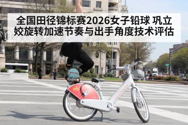 全国田径锦标赛2026女子铅球 巩立姣旋转加速节奏与出手角度技术评估
