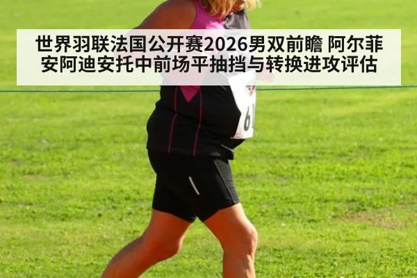 世界羽联法国公开赛2026男双前瞻 阿尔菲安阿迪安托中前场平抽挡与转换进攻评估