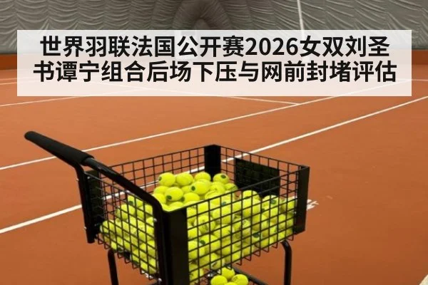 世界羽联法国公开赛2026女双刘圣书谭宁组合后场下压与网前封堵评估