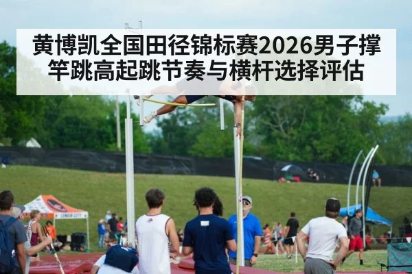 黄博凯全国田径锦标赛2026男子撑竿跳高起跳节奏与横杆选择评估