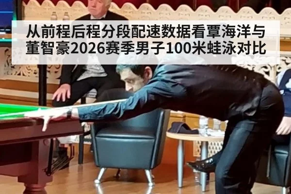 从前程后程分段配速数据看覃海洋与董智豪2026赛季男子100米蛙泳对比